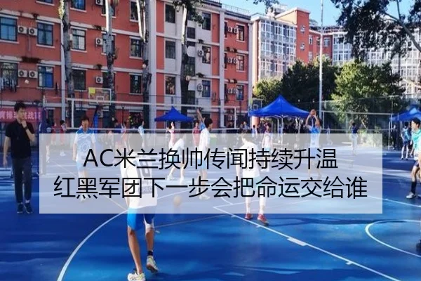 AC米兰换帅传闻持续升温 红黑军团下一步会把命运交给谁
